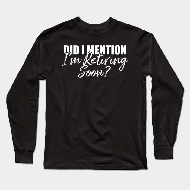 Retirement Did I Mention I'm Retiring Soon T-Shirt Long Sleeve T-Shirt by Teekingdom